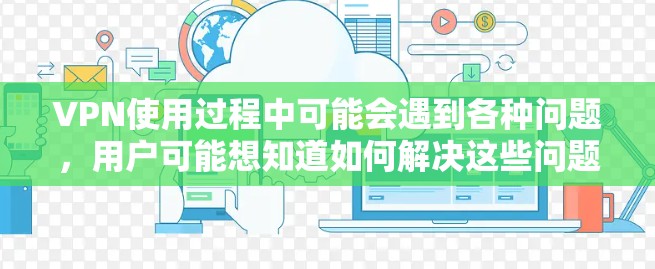 VPN使用过程中可能会遇到各种问题,用户可能想知道如何解决这些问题。以下是对常见问题的解答 VPN使用过程中可能会遇到各种问题,用户可能想知道如何解决这些问题。以下是对常见问题的解答