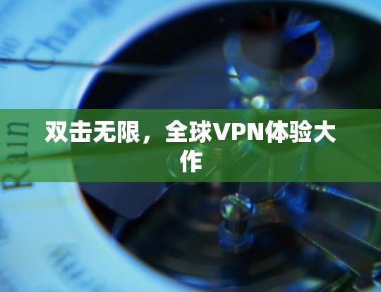 双击无限,全球VPN体验大作 双击无限,全球VPN体验大作