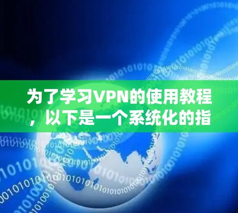 为了学习VPN的使用教程,以下是一个系统化的指南,帮助你逐步掌握VPN的基本概念和使用方法 为了学习VPN的使用教程,以下是一个系统化的指南,帮助你逐步掌握VPN的基本概念和使用方法