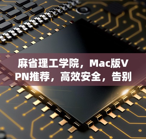 麻省理工学院,Mac版VPN推荐,高效安全,告别网络防护 bog 麻省理工学院,Mac版VPN推荐,高效安全,告别网络防护 bog