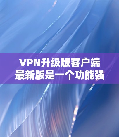 VPN升级版客户端最新版是一个功能强大、界面友好,并且具备多种配置选项的网络VPN应用。以下是一些推荐的客户端,它们提供了多种配置和功能,满足不同用户的需求 VPN升级版客户端最新版是一个功能强大、界面友好,并且具备多种配置选项的网络VPN应用。以下是一些推荐的客户端,它们提供了多种配置和功能,满足不同用户的需求