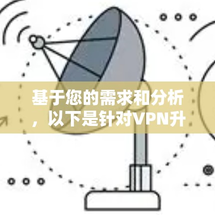 基于您的需求和分析,以下是针对VPN升级版应用的推荐,结合了功能、价格、安全性和用户反馈 基于您的需求和分析,以下是针对VPN升级版应用的推荐,结合了功能、价格、安全性和用户反馈