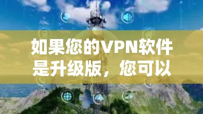 如果您的VPN软件是升级版,您可以通过以下步骤在您的电脑上安装和使用升级版VPN软件 如果您的VPN软件是升级版,您可以通过以下步骤在您的电脑上安装和使用升级版VPN软件