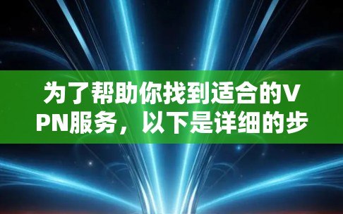 为了帮助你找到适合的VPN服务,以下是详细的步骤指南 为了帮助你找到适合的VPN服务,以下是详细的步骤指南