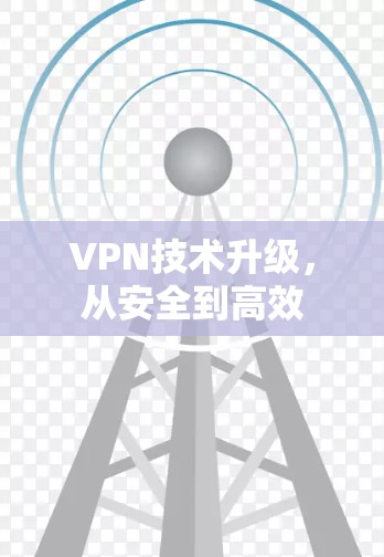 VPN技术升级,从安全到高效 VPN技术升级,从安全到高效