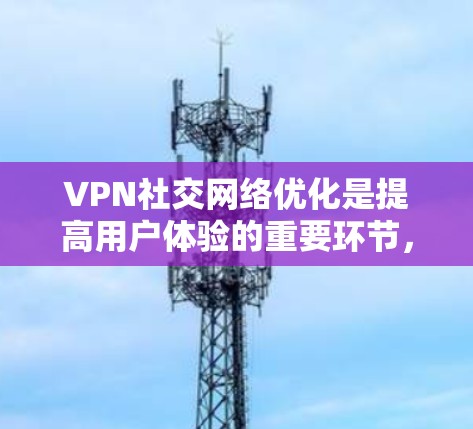 VPN社交网络优化是提高用户体验的重要环节,可以从多个方面入手,以确保网络连接稳定、内容安全、操作便捷。以下是一些优化VPN社交网络的建议 VPN社交网络优化是提高用户体验的重要环节,可以从多个方面入手,以确保网络连接稳定、内容安全、操作便捷。以下是一些优化VPN社交网络的建议
