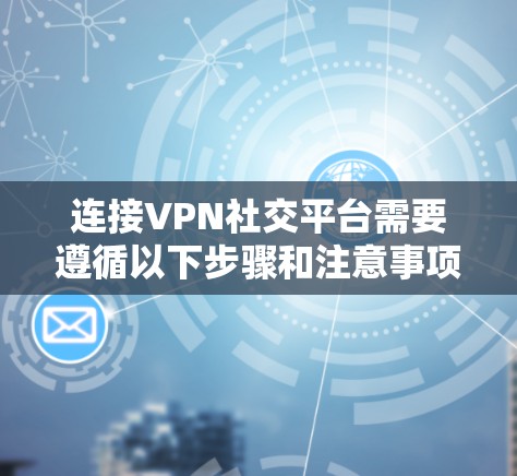 连接VPN社交平台需要遵循以下步骤和注意事项 连接VPN社交平台需要遵循以下步骤和注意事项