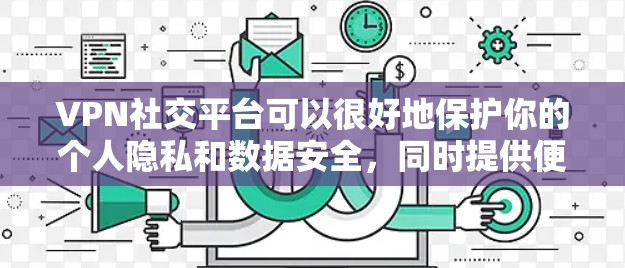 VPN社交平台可以很好地保护你的个人隐私和数据安全,同时提供便捷的社交功能。以下是一些常见VPN社交平台及其特点 VPN社交平台可以很好地保护你的个人隐私和数据安全,同时提供便捷的社交功能。以下是一些常见VPN社交平台及其特点