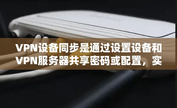 VPN设备同步是通过设置设备和VPN服务器共享密码或配置,实现设备与VPN服务器之间的直接连接,无需通过网络验证身份。以下是详细的步骤和方法 VPN设备同步是通过设置设备和VPN服务器共享密码或配置,实现设备与VPN服务器之间的直接连接,无需通过网络验证身份。以下是详细的步骤和方法