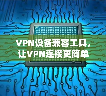 VPN设备兼容工具,让VPN连接更简单 VPN设备兼容工具,让VPN连接更简单
