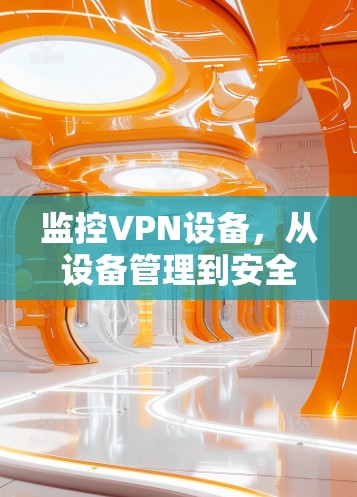 监控VPN设备，从设备管理到安全威胁的全面解决方案