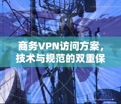 商务VPN访问方案,技术与规范的双重保障 商务VPN访问方案,技术与规范的双重保障