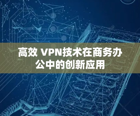高效 VPN技术在商务办公中的创新应用 高效 VPN技术在商务办公中的创新应用