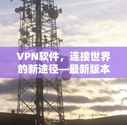 VPN软件,连接世界的新途径—最新版本合集 VPN软件,连接世界的新途径—最新版本合集