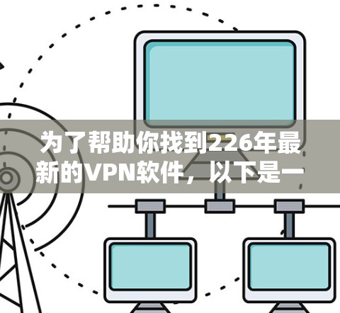 为了帮助你找到226年最新的VPN软件,以下是一些推荐的选择,这些软件在223年之后已经更新,且大多数支持226年的版本 为了帮助你找到226年最新的VPN软件,以下是一些推荐的选择,这些软件在223年之后已经更新,且大多数支持226年的版本