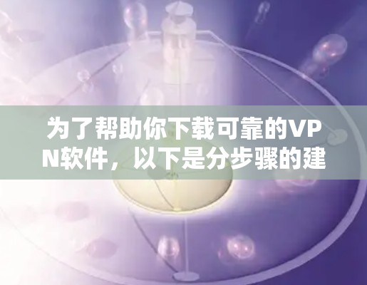 为了帮助你下载可靠的VPN软件,以下是分步骤的建议 为了帮助你下载可靠的VPN软件,以下是分步骤的建议