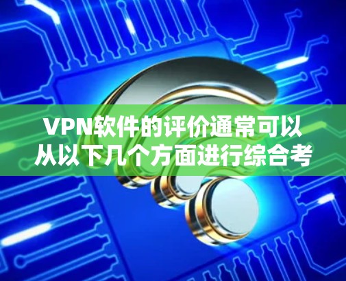 VPN软件的评价通常可以从以下几个方面进行综合考虑，包括真实性和安全性、用户体验、价格等因素。以下是对这些方面的综合评价