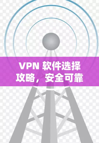 VPN 软件选择攻略,安全可靠,从这里开始 VPN 软件选择攻略,安全可靠,从这里开始