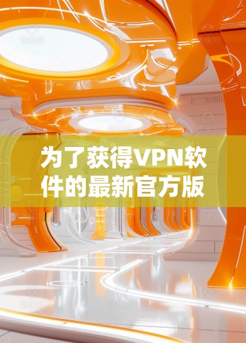 为了获得VPN软件的最新官方版,以下是一些关键步骤和考虑因素 为了获得VPN软件的最新官方版,以下是一些关键步骤和考虑因素