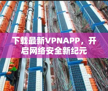 下载最新VPNAPP,开启网络安全新纪元 下载最新VPNAPP,开启网络安全新纪元