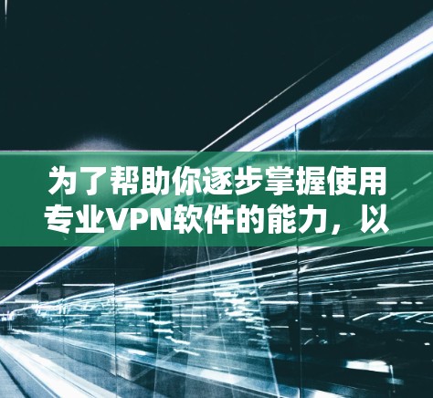 为了帮助你逐步掌握使用专业VPN软件的能力,以下是一个有条理的步骤指南 为了帮助你逐步掌握使用专业VPN软件的能力,以下是一个有条理的步骤指南
