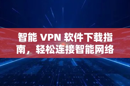 智能 VPN 软件下载指南,轻松连接智能网络线路 智能 VPN 软件下载指南,轻松连接智能网络线路