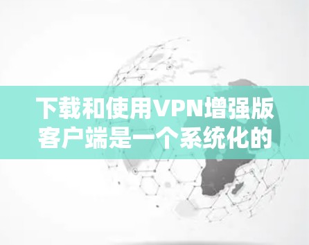 下载和使用VPN增强版客户端是一个系统化的过程,需要谨慎处理,以确保安全。以下是详细的步骤指南 下载和使用VPN增强版客户端是一个系统化的过程,需要谨慎处理,以确保安全。以下是详细的步骤指南