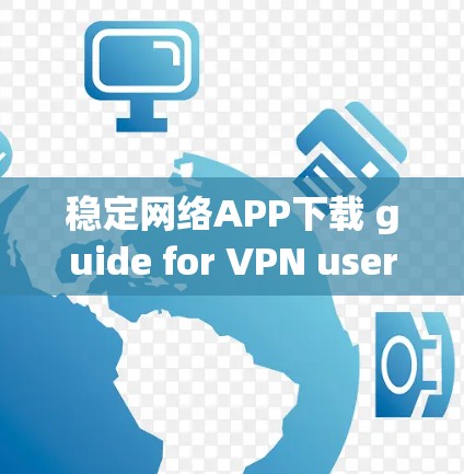 稳定网络APP下载 guide for VPN users 稳定网络APP下载 guide for VPN users