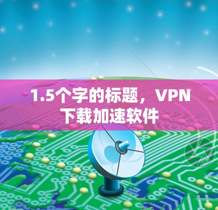 1.5个字的标题,VPN下载加速软件 1.5个字的标题,VPN下载加速软件