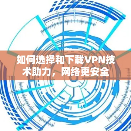如何选择和下载VPN技术助力,网络更安全 如何选择和下载VPN技术助力,网络更安全