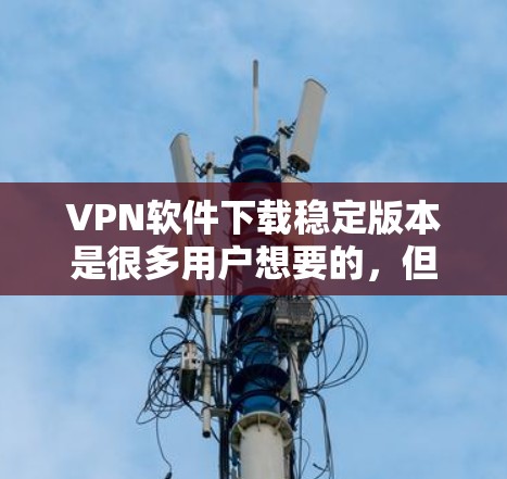 VPN软件下载稳定版本是很多用户想要的,但需要注意的是,下载软件时不要使用老旧的版本,避免出现稳定问题。以下是一些推荐的VPN软件,它们通常提供稳定版本 VPN软件下载稳定版本是很多用户想要的,但需要注意的是,下载软件时不要使用老旧的版本,避免出现稳定问题。以下是一些推荐的VPN软件,它们通常提供稳定版本