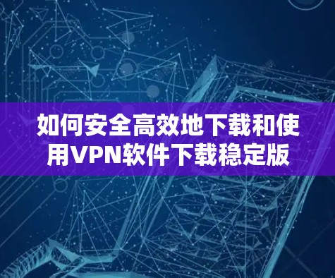 如何安全高效地下载和使用VPN软件下载稳定版 如何安全高效地下载和使用VPN软件下载稳定版