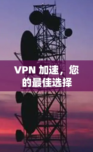 VPN 加速,您的最佳选择 VPN 加速,您的最佳选择