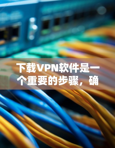 下载VPN软件是一个重要的步骤，确保数据安全和隐私保护。以下是分步骤的建议