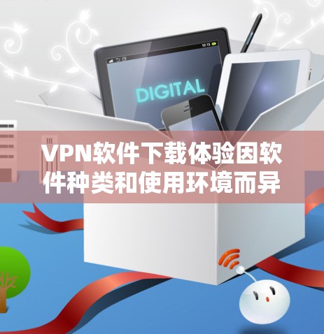 VPN软件下载体验因软件种类和使用环境而异，以下是一些常见VPN软件的下载体验和特点