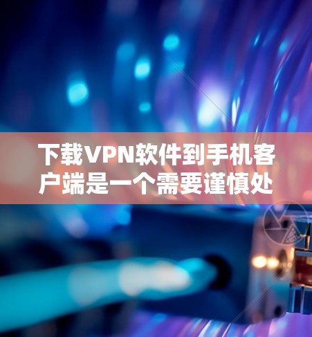 下载VPN软件到手机客户端是一个需要谨慎处理的问题,以下是一步步的指南 下载VPN软件到手机客户端是一个需要谨慎处理的问题,以下是一步步的指南