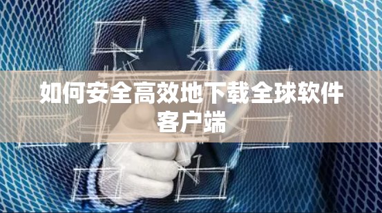 如何安全高效地下载全球软件客户端 如何安全高效地下载全球软件客户端