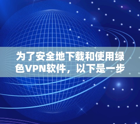 为了安全地下载和使用绿色VPN软件,以下是一步步的指南 为了安全地下载和使用绿色VPN软件,以下是一步步的指南