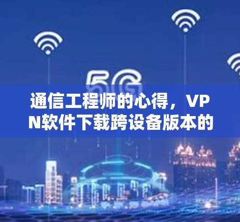 通信工程师的心得,VPN软件下载跨设备版本的高效使用技巧 通信工程师的心得,VPN软件下载跨设备版本的高效使用技巧