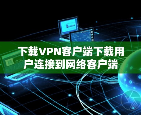 下载VPN客户端下载用户连接到网络客户端 下载VPN客户端下载用户连接到网络客户端