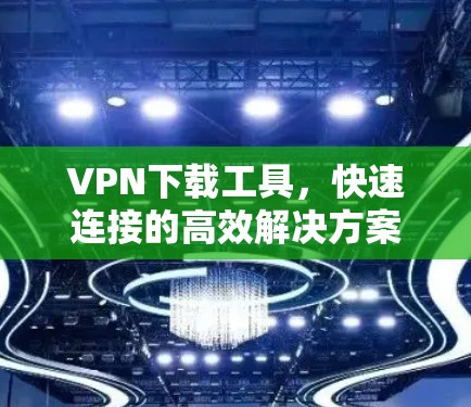 VPN下载工具,快速连接的高效解决方案 VPN下载工具,快速连接的高效解决方案