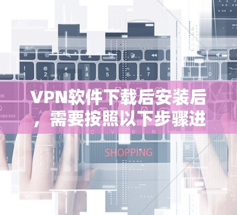 VPN软件下载后安装后,需要按照以下步骤进行安全设置和使用 VPN软件下载后安装后,需要按照以下步骤进行安全设置和使用