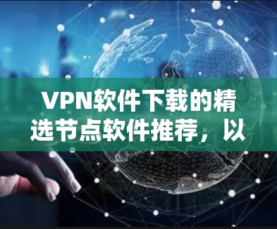 VPN软件下载的精选节点软件推荐，以下是一些常用的VPN软件及其版本，供您参考
