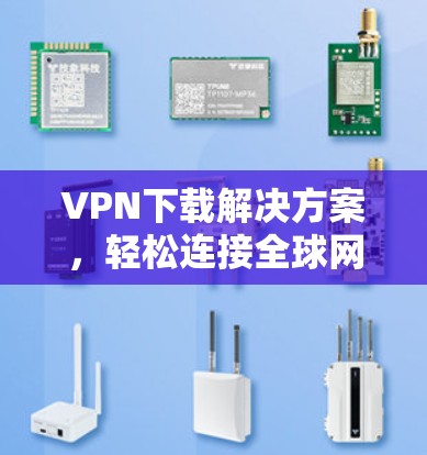 VPN下载解决方案,轻松连接全球网络的实用指南 VPN下载解决方案,轻松连接全球网络的实用指南