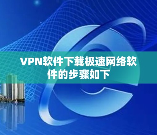 VPN软件下载极速网络软件的步骤如下 VPN软件下载极速网络软件的步骤如下