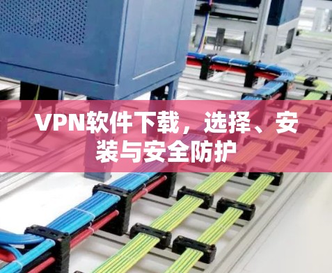 VPN软件下载,选择、安装与安全防护 VPN软件下载,选择、安装与安全防护