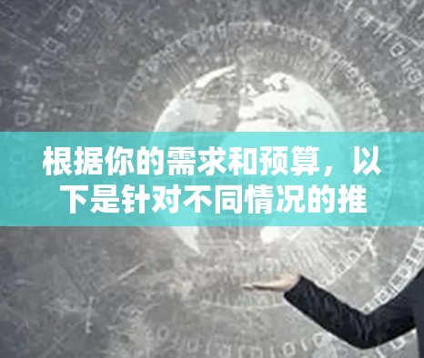 根据你的需求和预算,以下是针对不同情况的推荐 根据你的需求和预算,以下是针对不同情况的推荐