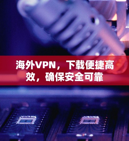 海外VPN,下载便捷高效,确保安全可靠 海外VPN,下载便捷高效,确保安全可靠