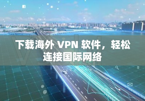 下载海外 VPN 软件,轻松连接国际网络 下载海外 VPN 软件,轻松连接国际网络