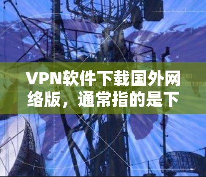 VPN软件下载国外网络版，通常指的是下载用于远程访问、网络接入或VPN服务的软件。这些软件通常允许用户在没有本地网络的情况下，通过互联网访问远程服务器、设备或服务。以下是几个常见的国外VPN软件推荐